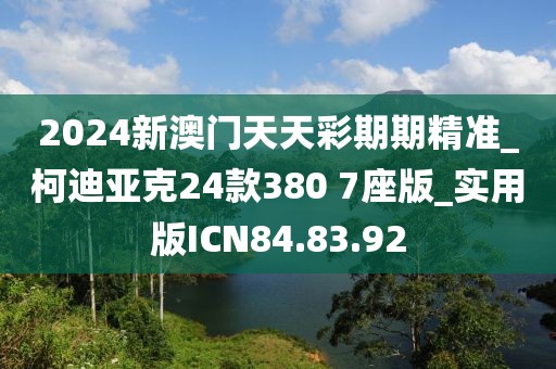 2024新澳門天天彩期期精準(zhǔn)_柯迪亞克24款380 7座版_實(shí)用版ICN84.83.92