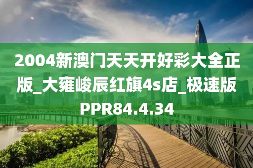 2004新澳門天天開好彩大全正版_大雍峻辰紅旗4s店_極速版PPR84.4.34