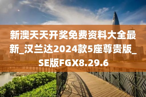 新澳天天開(kāi)獎(jiǎng)免費(fèi)資料大全最新_漢蘭達(dá)2024款5座尊貴版_SE版FGX8.29.6