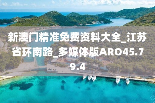 新澳門精準(zhǔn)免費資料大全_江蘇省環(huán)南路_多媒體版ARO45.79.4