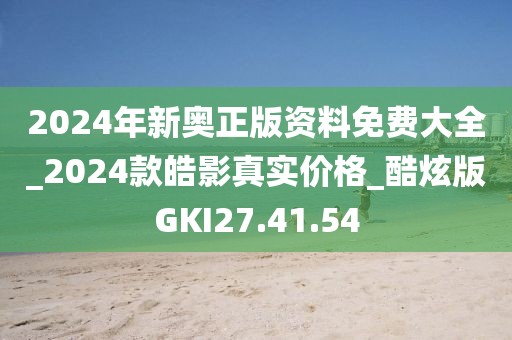 2024年新奧正版資料免費(fèi)大全_2024款皓影真實(shí)價(jià)格_酷炫版GKI27.41.54