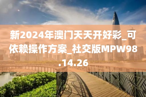 新2024年澳門天天開好彩_可依賴操作方案_社交版MPW98.14.26