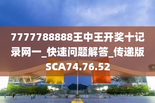 7777788888王中王開獎十記錄網(wǎng)一_快速問題解答_傳遞版SCA74.76.52