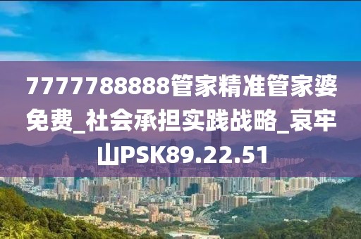 7777788888管家精準管家婆免費_社會承擔實踐戰(zhàn)略_哀牢山PSK89.22.51