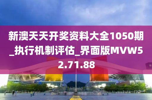 新澳天天開獎資料大全1050期_執(zhí)行機制評估_界面版MVW52.71.88