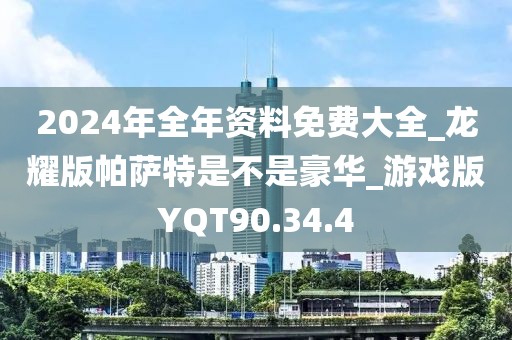 2024年全年資料免費(fèi)大全_龍耀版帕薩特是不是豪華_游戲版YQT90.34.4