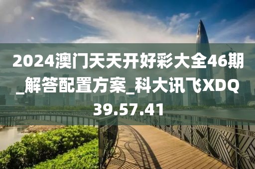 2024澳門天天開好彩大全46期_解答配置方案_科大訊飛XDQ39.57.41