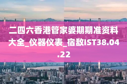 二四六香港管家婆期期準(zhǔn)資料大全_儀器儀表_宿敵IST38.04.22