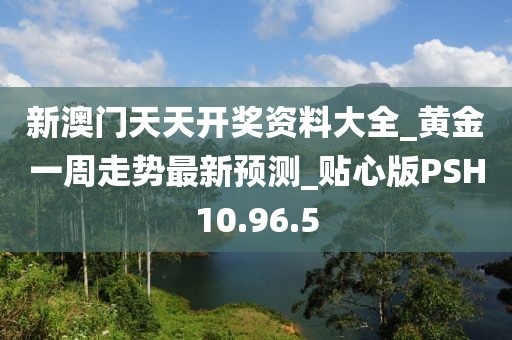 新澳門天天開獎(jiǎng)資料大全_黃金一周走勢(shì)最新預(yù)測(cè)_貼心版PSH10.96.5