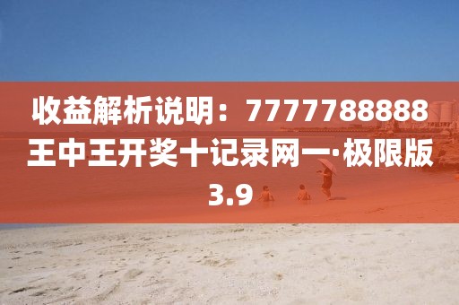 收益解析說明：7777788888王中王開獎十記錄網(wǎng)一·極限版3.9