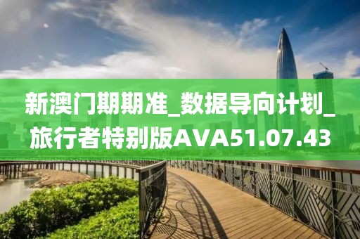 新澳門期期準_數(shù)據(jù)導向計劃_旅行者特別版AVA51.07.43