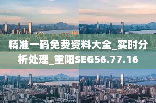 精準(zhǔn)一碼免費(fèi)資料大全_實(shí)時分析處理_重陽SEG56.77.16