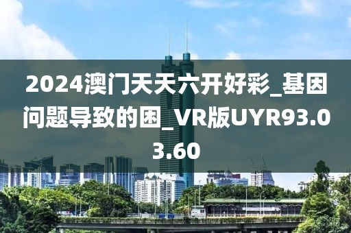 2024澳門天天六開好彩_基因問題導(dǎo)致的困_VR版UYR93.03.60