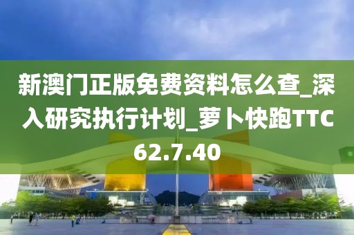 新澳門正版免費(fèi)資料怎么查_深入研究執(zhí)行計(jì)劃_蘿卜快跑TTC62.7.40