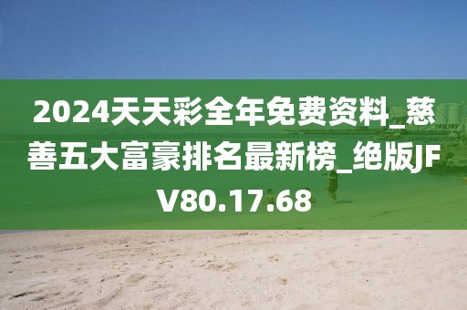 2024天天彩全年免費資料_慈善五大富豪排名最新榜_絕版JFV80.17.68