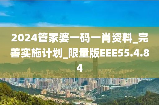 2024管家婆一碼一肖資料_完善實(shí)施計(jì)劃_限量版EEE55.4.84