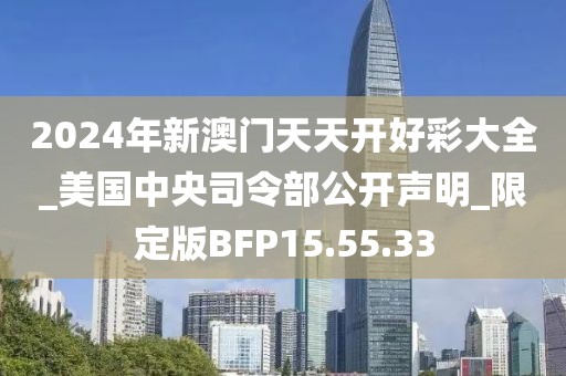 2024年新澳門天天開(kāi)好彩大全_美國(guó)中央司令部公開(kāi)聲明_限定版BFP15.55.33