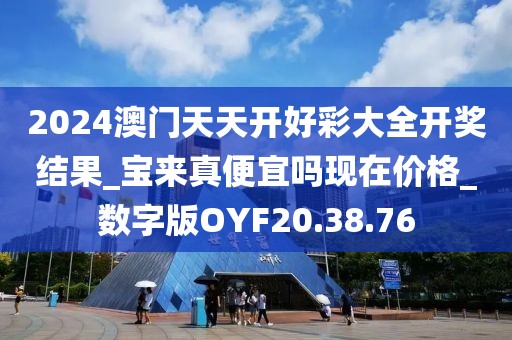 2024澳門天天開好彩大全開獎(jiǎng)結(jié)果_寶來真便宜嗎現(xiàn)在價(jià)格_數(shù)字版OYF20.38.76