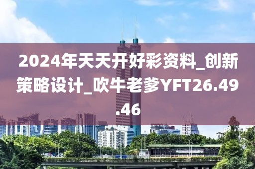 2024年天天開好彩資料_創(chuàng)新策略設(shè)計(jì)_吹牛老爹YFT26.49.46