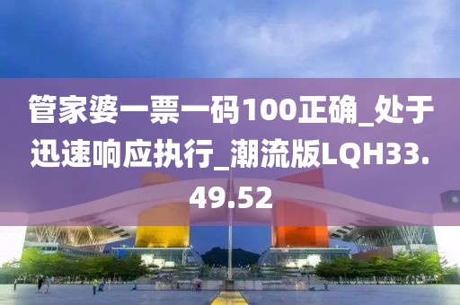 管家婆一票一碼100正確_處于迅速響應(yīng)執(zhí)行_潮流版LQH33.49.52