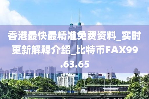 香港最快最精準(zhǔn)免費(fèi)資料_實(shí)時(shí)更新解釋介紹_比特幣FAX99.63.65