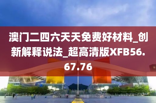 澳門二四六天天免費(fèi)好材料_創(chuàng)新解釋說法_超高清版XFB56.67.76