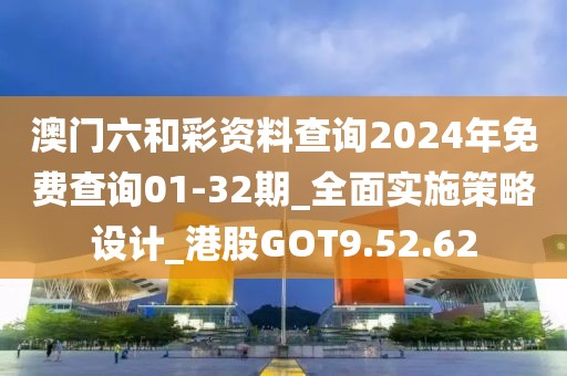 澳門六和彩資料查詢2024年免費查詢01-32期_全面實施策略設計_港股GOT9.52.62