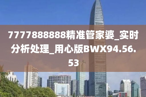 7777888888精準管家婆_實時分析處理_用心版BWX94.56.53