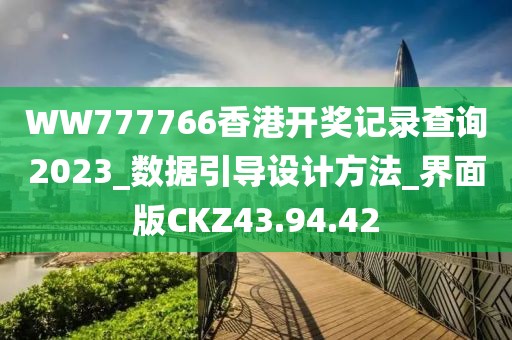 WW777766香港開獎(jiǎng)記錄查詢2023_數(shù)據(jù)引導(dǎo)設(shè)計(jì)方法_界面版CKZ43.94.42