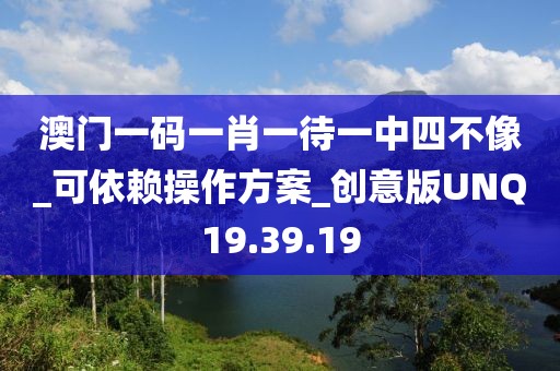 澳門一碼一肖一待一中四不像_可依賴操作方案_創(chuàng)意版UNQ19.39.19