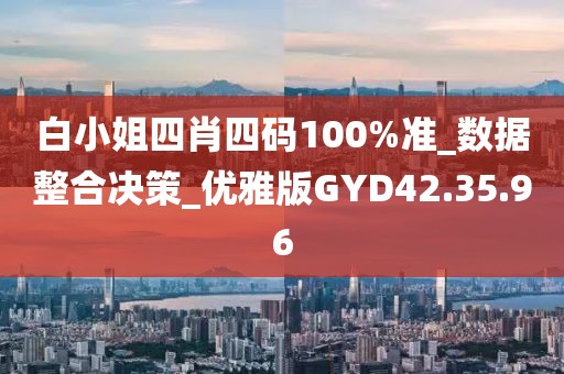 白小姐四肖四碼100%準(zhǔn)_數(shù)據(jù)整合決策_(dá)優(yōu)雅版GYD42.35.96