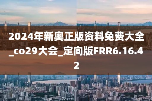 2024年新奧正版資料免費(fèi)大全_co29大會(huì)_定向版FRR6.16.42