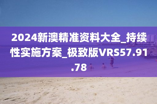 2024新澳精準(zhǔn)資料大全_持續(xù)性實(shí)施方案_極致版VRS57.91.78