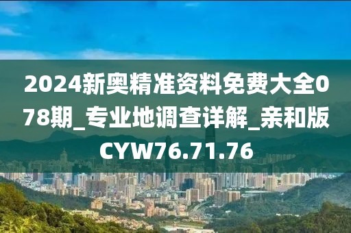 2024新奧精準(zhǔn)資料免費(fèi)大全078期_專業(yè)地調(diào)查詳解_親和版CYW76.71.76