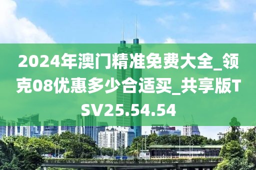 2024年澳門精準(zhǔn)免費(fèi)大全_領(lǐng)克08優(yōu)惠多少合適買_共享版TSV25.54.54