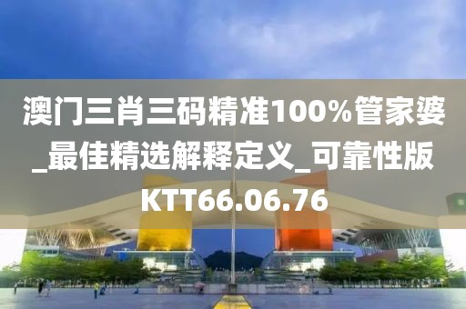 澳門三肖三碼精準100%管家婆_最佳精選解釋定義_可靠性版KTT66.06.76