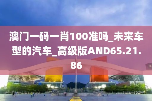 澳門一碼一肖100準嗎_未來車型的汽車_高級版AND65.21.86