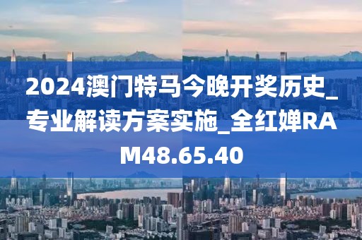 2024澳門特馬今晚開獎歷史_專業(yè)解讀方案實施_全紅嬋RAM48.65.40