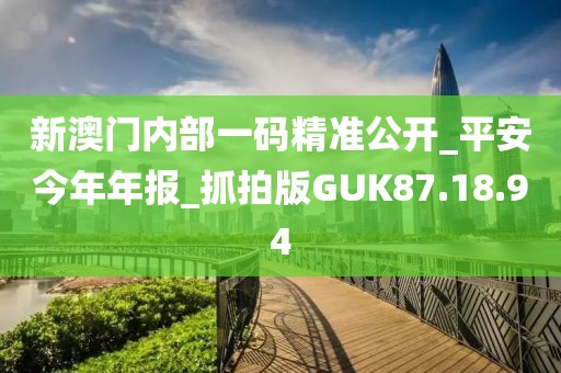 新澳門內(nèi)部一碼精準(zhǔn)公開_平安今年年報_抓拍版GUK87.18.94