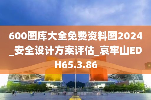 600圖庫(kù)大全免費(fèi)資料圖2024_安全設(shè)計(jì)方案評(píng)估_哀牢山EDH65.3.86