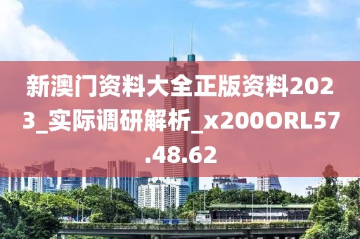 新澳門(mén)資料大全正版資料2023_實(shí)際調(diào)研解析_x200ORL57.48.62