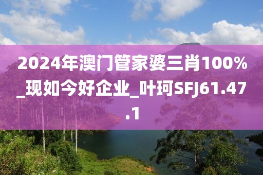 2024年澳門(mén)管家婆三肖100%_現(xiàn)如今好企業(yè)_葉珂SFJ61.47.1