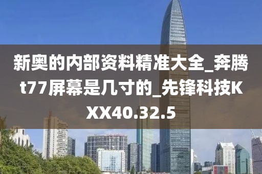 新奧的內(nèi)部資料精準(zhǔn)大全_奔騰t77屏幕是幾寸的_先鋒科技KXX40.32.5