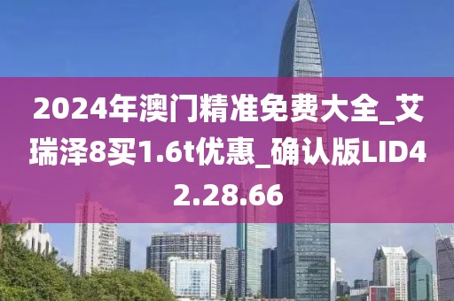 2024年澳門精準(zhǔn)免費大全_艾瑞澤8買1.6t優(yōu)惠_確認版LID42.28.66