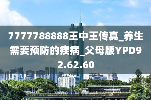 7777788888王中王傳真_養(yǎng)生需要預(yù)防的疾病_父母版YPD92.62.60