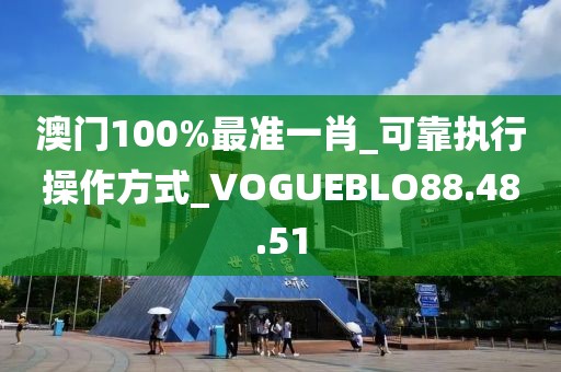 澳門100%最準(zhǔn)一肖_可靠執(zhí)行操作方式_VOGUEBLO88.48.51