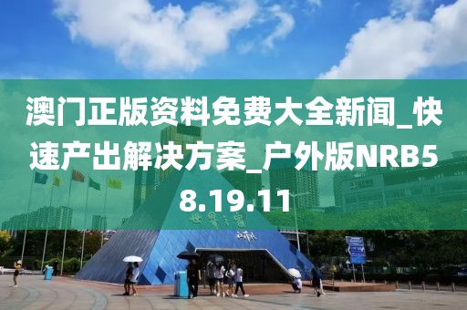 澳門正版資料免費(fèi)大全新聞_快速產(chǎn)出解決方案_戶外版NRB58.19.11