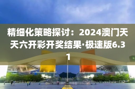 精細(xì)化策略探討：2024澳門天天六開彩開獎結(jié)果·極速版6.31