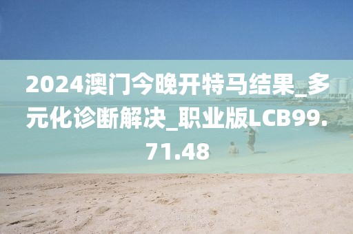 2024澳門今晚開特馬結(jié)果_多元化診斷解決_職業(yè)版LCB99.71.48