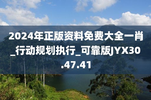 2024年正版資料免費(fèi)大全一肖_行動(dòng)規(guī)劃執(zhí)行_可靠版JYX30.47.41